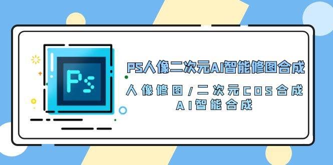 （10286期）PS人像二次元AI智能修图 合成 人像修图/二次元 COS合成/AI 智能合成/100节-靠谱项目库