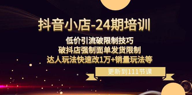 （8394期）抖音小店-24期：低价引流破限制技巧，破抖店强制面单发货限制，达人玩法…-靠谱项目库