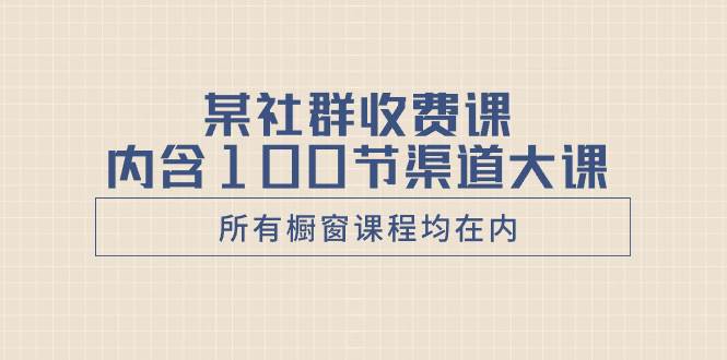 某社群收费课内含100节渠道大课（所有橱窗课程均在内）-靠谱项目库