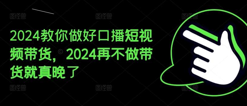 2024教你做好口播短视频带货，2024再不做带货就真晚了-靠谱项目库