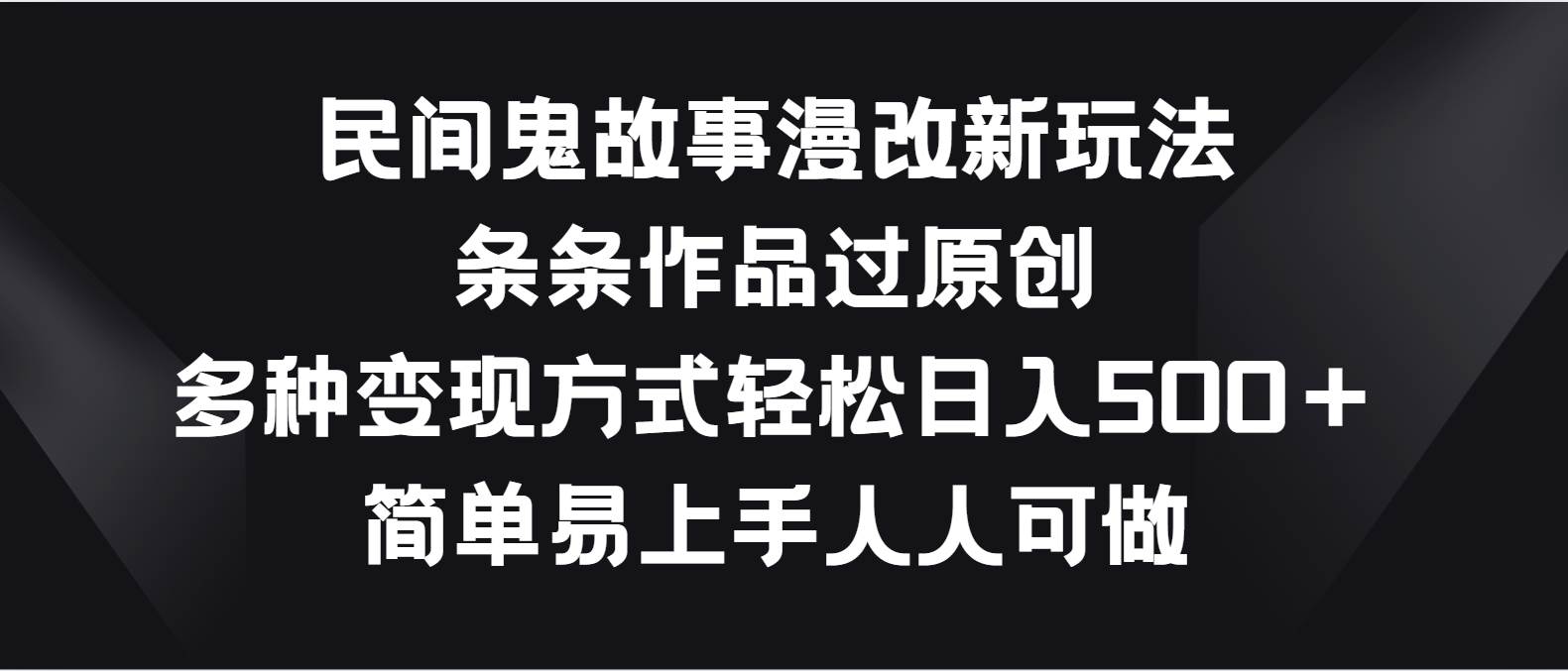 民间鬼故事漫改新玩法，条条作品过原创，多种变现方式轻松日入500＋-靠谱项目库