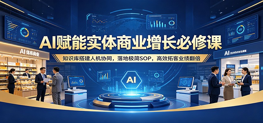 AI赋能实体商业增长必修课：知识库搭建人机协同，落地极简SOP，高效拓客业绩翻倍-靠谱项目库