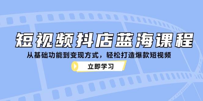 短视频抖店蓝海课程：从基础功能到变现方式，轻松打造爆款短视频-靠谱项目库