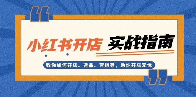 （13520期）小红书开店实战指南：教你如何开店、选品、营销等，助你开店无忧-靠谱项目库