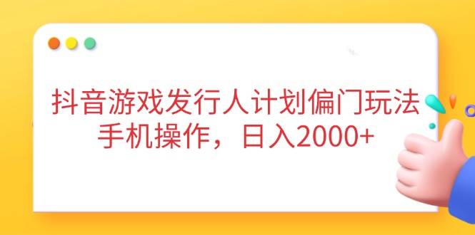 （14371期）抖音游戏发行人计划偏门玩法，手机操作，日入2000+-靠谱项目库