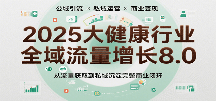 2025大健康行业全域流量增长8.0，从流量获取到私域沉淀完整商业闭环-靠谱项目库