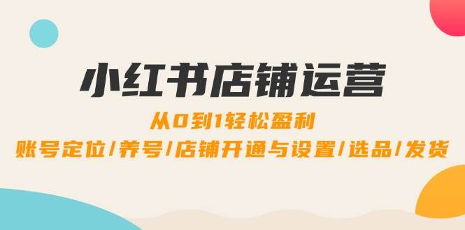 （12570期）小红书店铺运营：0到1轻松盈利，账号定位/养号/店铺开通与设置/选品/发货-靠谱项目库