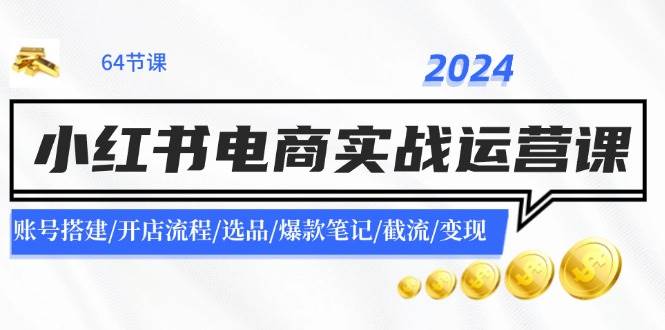 2024小红书电商实战运营课：账号搭建/开店流程/选品/爆款笔记/截流/变现-靠谱项目库