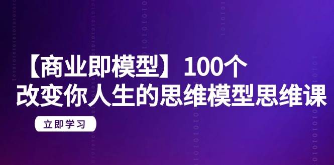 【商业 即模型】100个-改变你人生的思维模型思维课-20节-无水印-靠谱项目库
