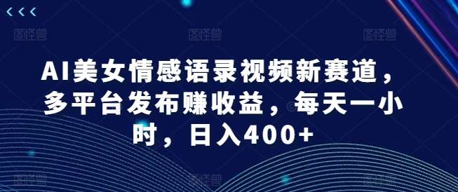 AI美女情感语录视频新赛道，多平台发布赚收益，每天一小时，日入400+【揭秘】-靠谱项目库