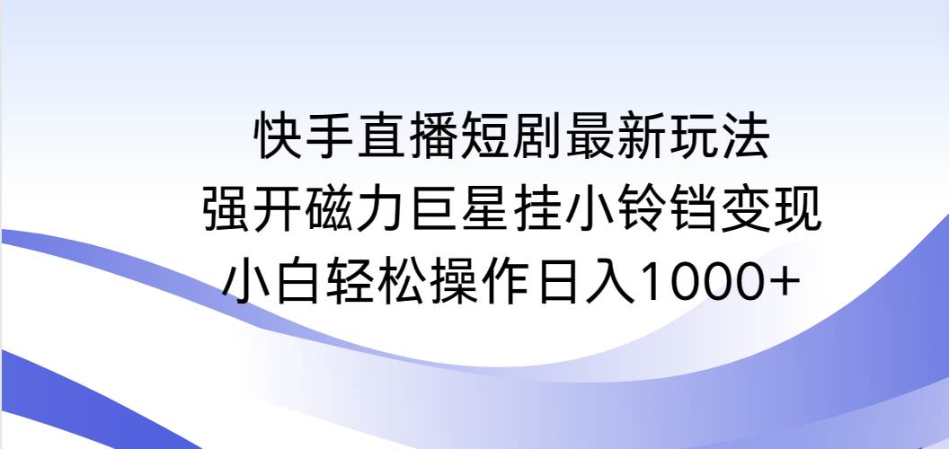（9320期）快手直播短剧最新玩法，强开磁力巨星挂小铃铛变现，小白轻松操作日入1000+-靠谱项目库
