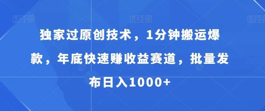 独家过原创技术，1分钟搬运爆款，年底快速赚收益赛道，批量发布日入1000+【揭秘】-靠谱项目库