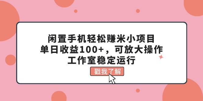 闲置手机轻松赚米小项目，单日收益100+，可放大操作，工作室稳定运行-靠谱项目库