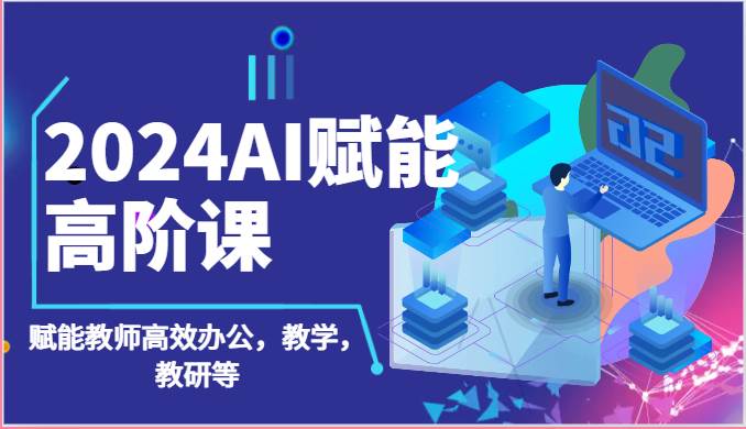 2024AI赋能高阶课：AI赋能教师高效办公，教学，教研等（87节）-靠谱项目库