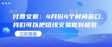 付费文章：4月份4个时间窗口，我们可以把短线交易做到极致-靠谱项目库