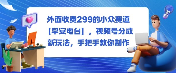 外面收费299的小众赛道【早安电台】，视频号分成新玩法，手把手教你制作-靠谱项目库
