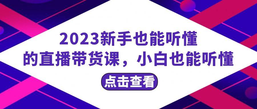 2023新手也能听懂的直播带货课，小白也能听懂，20节完整-靠谱项目库