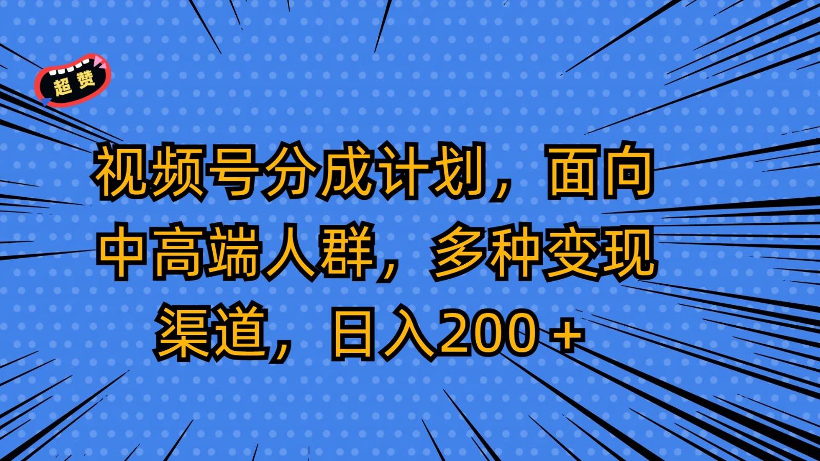 视频号分成计划，面向中高端人群，多种变现渠道，日入200＋-靠谱项目库