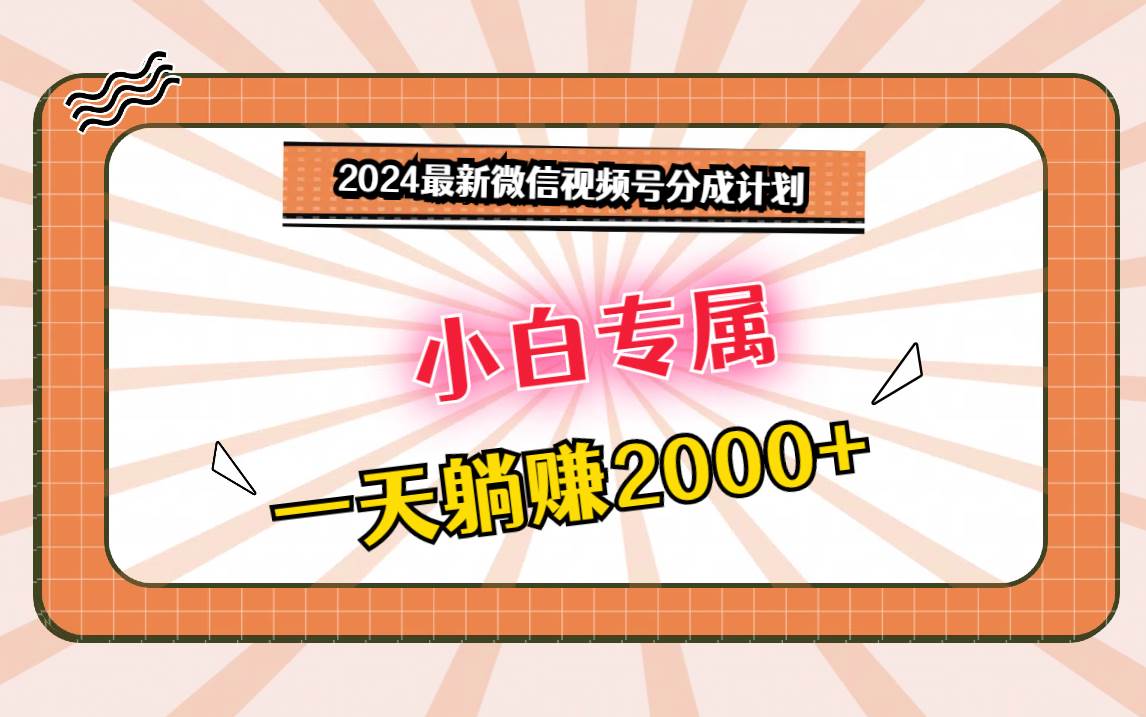 2024最新微信视频号分成计划，对新人友好，一天躺赚2000+-靠谱项目库