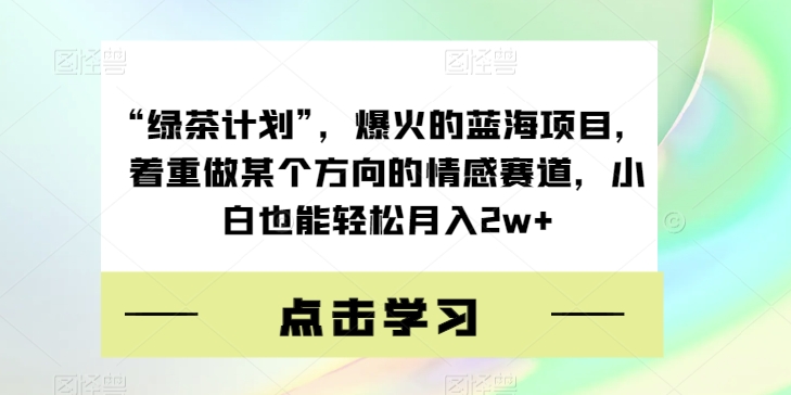 “绿茶计划”，爆火的蓝海项目，着重做某个方向的情感赛道，小白也能轻松月入2w+【揭秘】-靠谱项目库