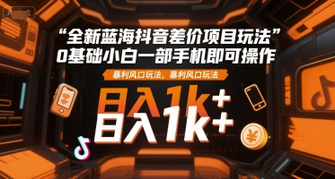 全新蓝海抖音差价项目玩法，0基础小白一部手机即可操作，暴利风口玩法，日入1k+【揭秘】-靠谱项目库