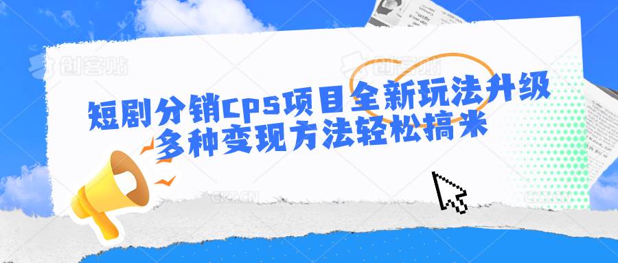 短剧分销cps项目全新玩法升级，多种变现方法轻松搞米-靠谱项目库