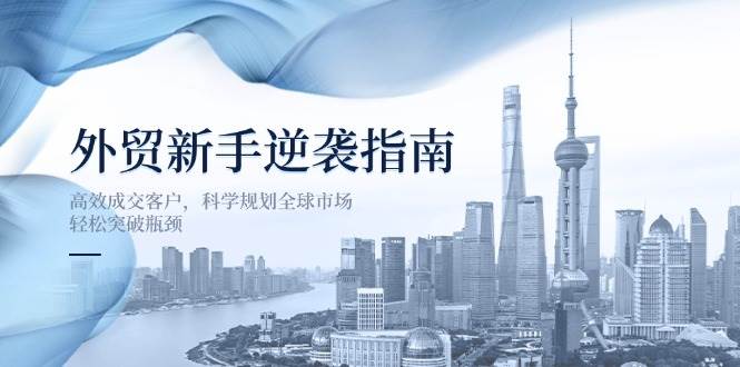 （14201期）外贸新手逆袭指南：高效成交客户，科学规划全球市场，轻松突破瓶颈-靠谱项目库