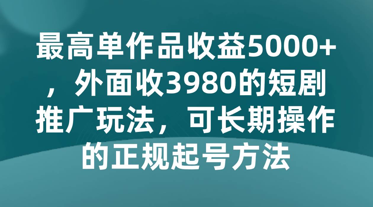 最高单作品收益5000+，外面收3980的短剧推广玩法，可长期操作的正规起号方法-靠谱项目库