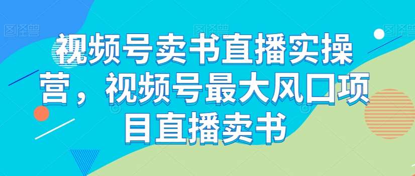 视频号卖书直播实操营，视频号最大风囗项目直播卖书-靠谱项目库