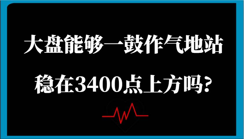 某公众号付费文章：大盘能够一鼓作气地站稳在3400点上方吗?-靠谱项目库