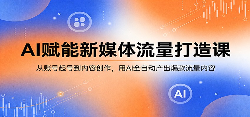AI赋能新媒体流量打造课：从账号起号到内容创作，用AI全自动产出爆款流量内容-靠谱项目库