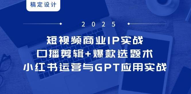 短视频商业IP实战6期：口播剪辑+爆款选题术，小红书运营与GPT应用实战-靠谱项目库