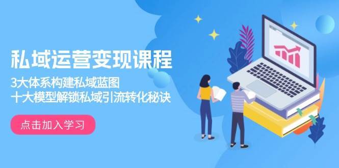 私域运营变现课程，3大体系构建私域蓝图，十大模型解锁私域引流转化秘诀-靠谱项目库