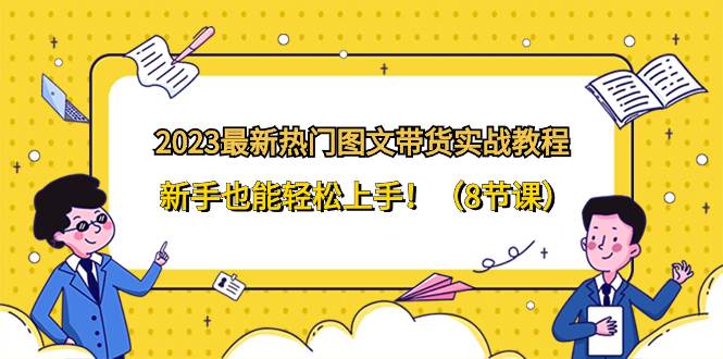 （8344期）2023最新热门-图文带货实战教程，新手也能轻松上手！（8节课）-靠谱项目库
