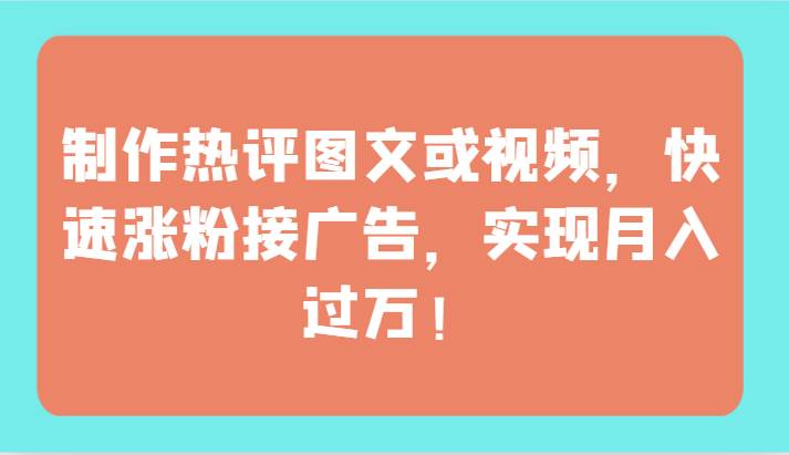 制作热评图文或视频，快速涨粉接广告，实现月入过万！-靠谱项目库