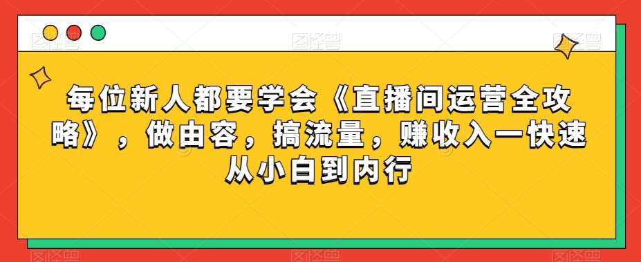 每位新人都要学会《直播间运营全攻略》，做由容，搞流量，赚收入一快速从小白到内行-靠谱项目库