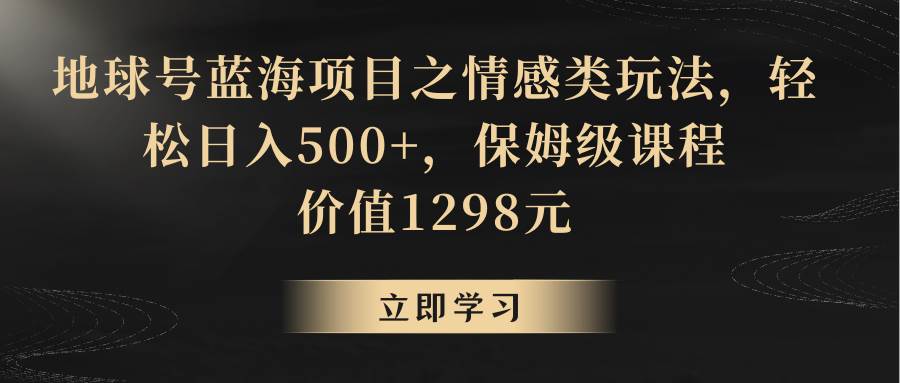 地球号蓝海项目之情感类玩法，轻松日入500+，保姆级教程-靠谱项目库