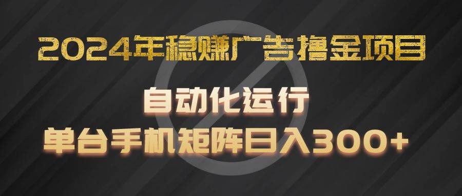 2024年稳赚广告撸金项目，全程自动化运行，单台手机就可以矩阵操作，日入300+-靠谱项目库