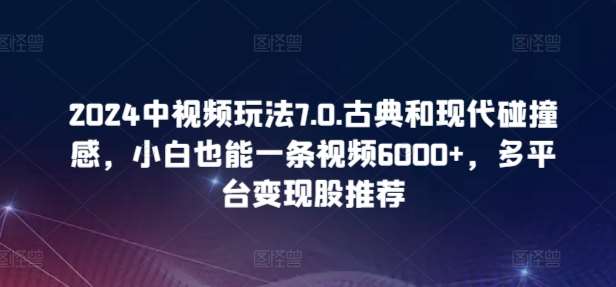 2024中视频玩法7.0.古典和现代碰撞感，小白也能一条视频6000+，多平台变现【揭秘】-靠谱项目库