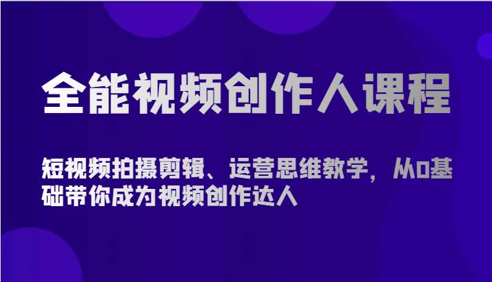 全能视频创作人课程-短视频拍摄剪辑、运营思维教学，从0基础带你成为视频创作达人-靠谱项目库