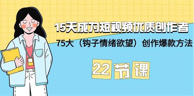 15天成为短视频-优质创作者+75大（钩子-情绪欲望）创作爆款方法-22节课-靠谱项目库