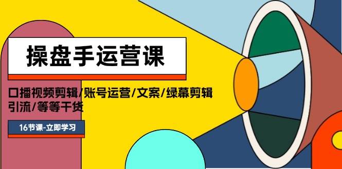 操盘手运营课程：口播视频剪辑/账号运营/文案/绿幕剪辑/引流/干货/16节-靠谱项目库