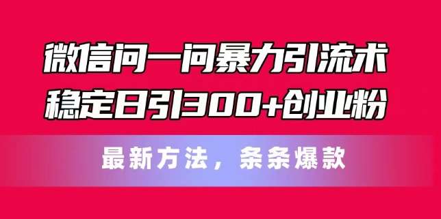微信问一问暴力引流术，稳定日引300+创业粉，最新方法，条条爆款【揭秘】-靠谱项目库