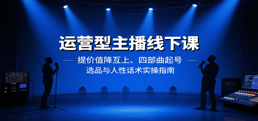 运营型主播线下课：提价值降互上、四部曲起号、选品与人性话术实操指南-靠谱项目库