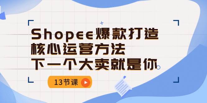 （10777期）Shopee-爆款打造核心运营方法，下一个大卖就是你（13节课）-靠谱项目库