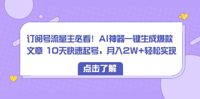 订阅号流量主必看！AI神器一键生成爆款文章 10天快速起号，月入2W+轻松实现-靠谱项目库