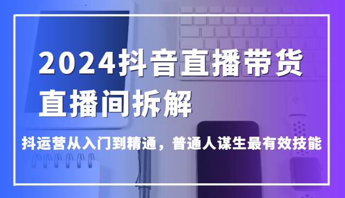 2024抖音直播带货直播间拆解，抖运营从入门到精通，普通人谋生最有效技能-靠谱项目库