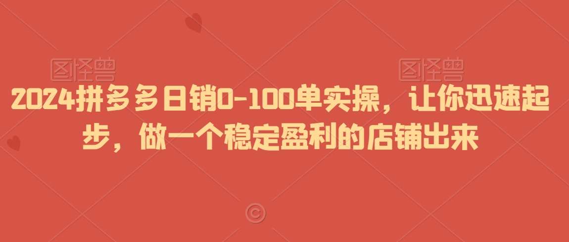 2024拼多多日销0-100单实操，让你迅速起步，做一个稳定盈利的店铺出来-靠谱项目库