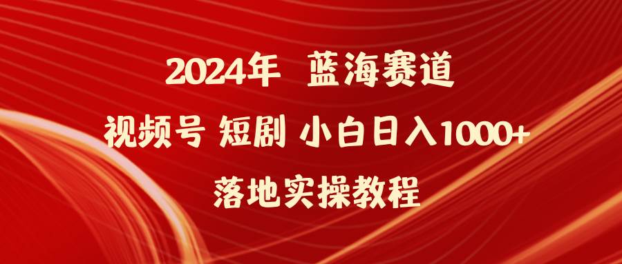 2024年蓝海赛道视频号短剧 小白日入1000+落地实操教程-靠谱项目库