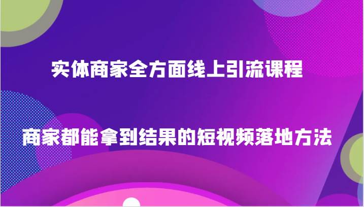 实体商家全方面线上引流课程，商家都能拿到结果的短视频落地方法-靠谱项目库
